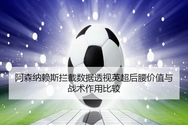 阿森纳赖斯拦截数据透视英超后腰价值与战术作用比较