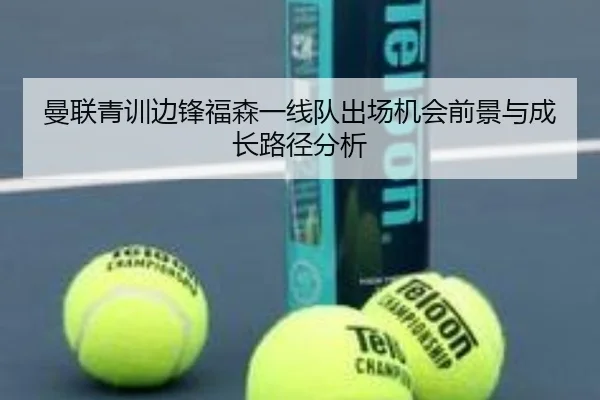 曼联青训边锋福森一线队出场机会前景与成长路径分析