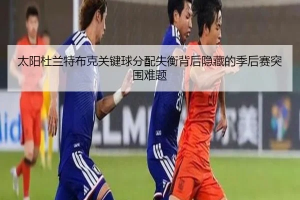 太阳杜兰特布克关键球分配失衡背后隐藏的季后赛突围难题
