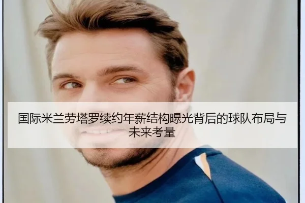国际米兰劳塔罗续约年薪结构曝光背后的球队布局与未来考量