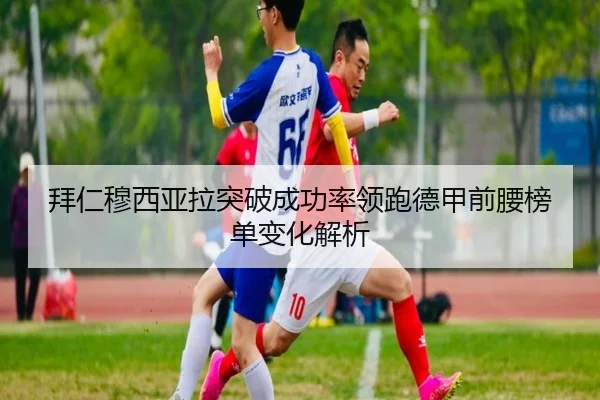 拜仁穆西亚拉突破成功率领跑德甲前腰榜单变化解析