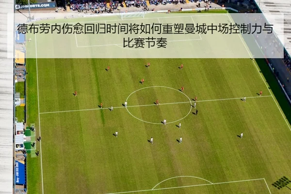德布劳内伤愈回归时间将如何重塑曼城中场控制力与比赛节奏