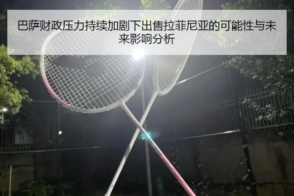巴萨财政压力持续加剧下出售拉菲尼亚的可能性与未来影响分析