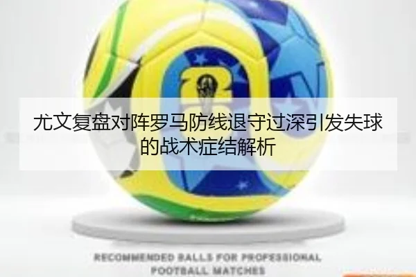尤文复盘对阵罗马防线退守过深引发失球的战术症结解析
