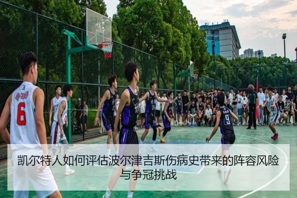 凯尔特人如何评估波尔津吉斯伤病史带来的阵容风险与争冠挑战