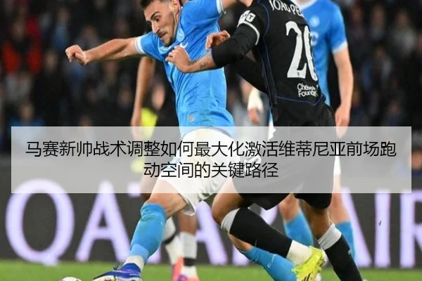 马赛新帅战术调整如何最大化激活维蒂尼亚前场跑动空间的关键路径