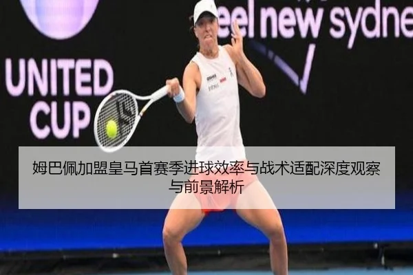 姆巴佩加盟皇马首赛季进球效率与战术适配深度观察与前景解析